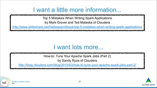 !21
I want a little more information...
Top 5 Mistakes When Writing Spark Applications
by Mark Grover and Ted Malaska of Cloudera
http://www.slideshare.net/hadooparchbook/top-5-mistakes-when-writing-spark-applications
How-to: Tune Your Apache Spark Jobs (Part 2)
by Sandy Ryza of Cloudera
http://blog.cloudera.com/blog/2015/03/how-to-tune-your-apache-spark-jobs-part-2/
I want lots more...
 