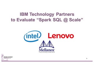 IBM Technology Partners
to Evaluate “Spark SQL @ Scale”
9
 