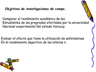 Objetivos de investigaciones de campo.
Comparar el rendimiento académico de los
Estudiantes de los pregrados ofertados por...