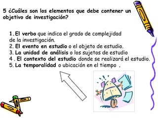 5 ¿Cuáles son los elementos que debe contener un
objetivo de investigación?
1.El verbo que indica el grado de complejidad
...