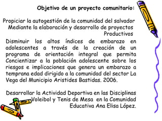 Objetivo de un proyecto comunitario:
Propiciar la autogestión de la comunidad del salvador
Mediante la elaboración y desar...