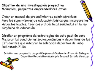 Objetivo de una investigación proyectiva
Manuales, proyectos emprendedores otros
Crear un manual de procedimientos adminis...