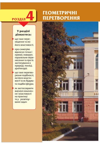 У розділі
дізнаєтесь:
що таке пере
міщення та які
його властивості;
про симетрію
відносно точки і
прямої, поворот,
паралельне пере
несення та про їх
застосування в
природі, техніці,
архітектурі;
що таке перетво
рення подібності,
які його власти
вості та як будува
ти подібні фігури;
як застосовувати
вивчені означен
ня і властивості
на практиці
та у розв'язу
ванні задач
РОЗДІЛ4 ГЕОМЕТРИЧНІ
ПЕРЕТВОРЕННЯ
 