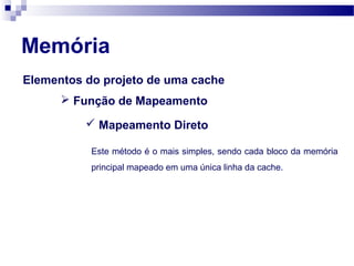 Elementos do projeto de uma cache
Memória
 Função de Mapeamento
 Mapeamento Direto
Este método é o mais simples, sendo cada bloco da memória
principal mapeado em uma única linha da cache.
 