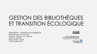 GESTION DES BIBLIOTHÈQUES
ET TRANSITION ÉCOLOGIQUE
Formation : transition écologique
Bibliothèques de Montréal
Marie D. Martel, prof. adjointe
SCI6124 – H2020
30 juin 2020 – 13h30
Via Google Meet
 