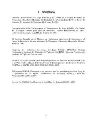 23
9. BIBLIOGRAFIA
Proyecto: "Saneamiento del Lago Xolotlán y la Ciudad de Managua. Gobierno de
Nicaragua, BID, Banco Mund...