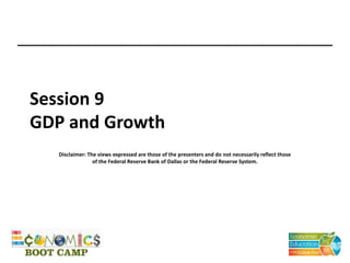 Session 9
GDP and Growth
Disclaimer: The views expressed are those of the presenters and do not necessarily reflect those
of the Federal Reserve Bank of Dallas or the Federal Reserve System.
 