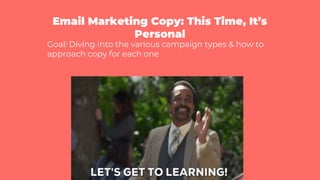 Email Marketing Copy: This Time, It’s
Personal
Goal: Diving into the various campaign types & how to
approach copy for each one
 