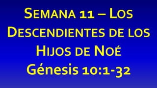 SEMANA 11 – LOS
DESCENDIENTES DE LOS
HIJOS DE NOÉ
Génesis 10:1-32
 