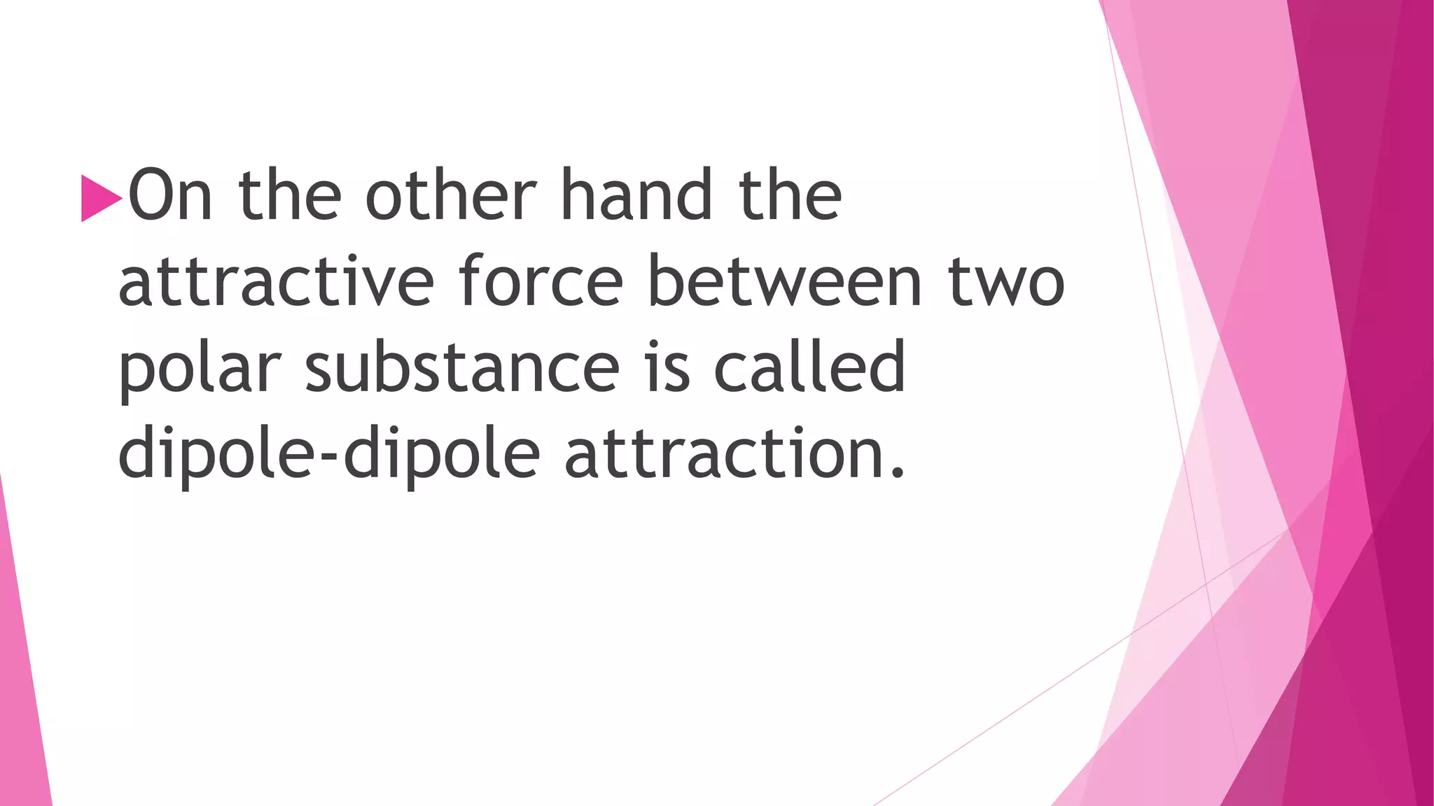 On the other hand the
attractive force between two
polar substance is called
dipole-dipole attraction.