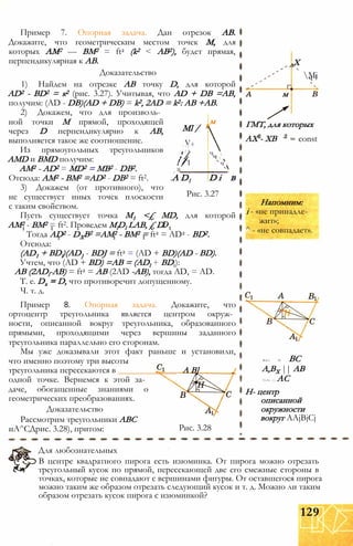 Ml /
м
V' 1 /
4
/ / N
' /' /1
! /1
/
1-1
ч 
ч 
ч 
1 %
A D1 D і в
Рис. 3.27
Пример 7. Опорная задача. Дан отрезок АВ.
Докажите, что геометрическим местом точек М, для
которых AM2 — ВМ2 = ft2 (k2 < АВ2), будет прямая,
перпендикулярная к АВ.
Доказательство
1) Найдем на отрезке АВ точку D, для которой
AD2 - BD2 = к2 (рис. 3.27). Учитывая, что AD + DB =АВ,
получим: (AD - DB)(AD + DB) = k2, 2AD = k2: АВ +AB.
2) Докажем, что для произволь­
ной точки М прямой, проходящей
через D перпендикулярно к АВ,
выполняется такое же соотношение.
Из прямоугольных треугольников
AMD и BMD получим:
AM2 - AD2 = MD2 = MB2 - DB2.
Отсюда: AM2 - BM2 =AD2 - DB2 = ft2.
3) Докажем (от противного), что
не существует иных точек плоскости
с таким свойством.
Пусть существует точка М1 <£ MD, для которой
AM2 - ВМ2 = ft2. Проведем MlDl LAB, £ D.
Тогда AD2 - DXB2 =AM2 - BM2 = ft2 = AD2 - BD2.
Отсюда:
(AD1 + BDl)(AD} - BDJ = ft2 = (AD + BD)(AD - BD).
Учтем, что (AD + BD) =AB = (ADl + BDt):
AB (2ADl-AB) = ft2 = AB (2AD -АВ), тогда AD, = AD.
T. e. Dx = D, что противоречит допущенному.
Ч. т. д.
Пример 8. Опорная задача. Докажите, что
ортоцентр треугольника является центром окруж­
ности, описанной вокруг треугольника, образованного
прямыми, проходящими через вершины заданного
треугольника параллельно его сторонам.
Мы уже доказывали этот факт раньше и установили,
что именно поэтому три высоты
треугольника пересекаются в _____________ А В]
одной точке. Вернемся к этой за­
даче, обогащенные знаниями о
геометрических преобразованиях.
Доказательство
Рассмотрим треугольники ABC
иА^СДрис. 3.28), притом: Рис. 3.28
ЛХ
м
ГМТ, для которых
Mjч 1
АХ - ХВ const
Напомним:
і - «не принадле­
жит»;
^ - «не совпадает».
ВіСі II ВС
А,ВХ || АВ
СіАі || АС
Н- центр
описанной
окружности
вокруг AAjBjCj
Для любознательных
В центре квадратного пирога есть изюминка. От пирога можно отрезать
треугольный кусок по прямой, пересекающей две его смежные стороны в
точках, которые не совпадают с вершинами фигуры. От оставшегося пирога
можно таким же образом отрезать следующий кусок и т. д. Можно ли таким
образом отрезать кусок пирога с изюминкой?
129
 
