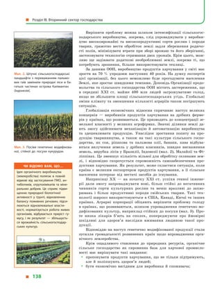 Вирішити проблему можна шляхом інтенсифікації сільськогос-
подарського виробництва, зокрема, слід упроваджувати у  виробни-
цтво високоврожайні та високопродуктивні сорти рослин і породи
тварин, грамотно вести обробіток землі задля збереження родючо­
сті полів, мінімізувати втрати при зборі врожаю та його зберіганні,
застосовувати технологію отримання двох урожаїв. Крім цього, мож-
ливо ще задіювати додаткові необроблювані землі, зокрема ті, що
потребують зрошення, більше використовувати теплиці.
За даними ООН, виробництво продуктів харчування у  світі має
зрости на 70  % упродовж наступних 40 років. На думку експертів
цієї організації, без цього неможливо буде прогодувати населення
Землі, яке зростає швидкими темпами. Доповідь Організації продо-
вольства та сільського господарства ООН містить застереження, що
в  середині XXI ст. майже 400  млн людей загрожуватиме голод,
якщо не збільшити площі сільськогосподарських угідь. Глобальні
зміни клімату та зменшення кількості аграріїв також погіршують
ситуацію.
Глобалізація економічних відносин спричиняє наступ великих
концернів  — виробників продуктів харчування на дрібних ферме-
рів у країнах, що розвиваються. Це призводить до концентрації зе-
мельної власності у  великих агрофірмах. Значні ділянки землі да-
ють змогу здійснювати механізацію й  автоматизацію виробництва
та здешевлювати продукцію. Унаслідок зростання попиту на про-
дукцію тваринництва, а  також на такі культури сільського госпо-
дарства, як соя, ріпакова та пальмова олії, банани, кава відбува-
ються вилучення земель у  дрібних власників, швидке виснаження
земель, вирубка лісів у Бразилії, Індонезії (мал. 2), Малайзії та Фі-
ліппінах. Це зменшує кількість вільної для обробітку селянами зем-
лі, і  відповідно скорочується спроможність самозабезпечення про-
дуктами харчування. Як результат, може скластися ситуація, коли
країна є  великим експортером продуктів харчування, а  її сільське
населення потерпає від нестачі засобів до існування.
Наприкінці XX  — на початку XXІ ст. успіхи генної інжене-
рії дали змогу запроваджувати нові, більш стійкі до негативних
чинників сорти культурних рослин та менш вразливі до захво-
рювань і  більш продуктивні породи свійських тварин. Такі тех-
нології широко використовуються в США, Канаді, Китаї та інших
країнах. Аграрні корпорації обіцяють вирішити проблему голоду
в країнах, що розвиваються, шляхом упровадження генетично мо-
дифікованих культур, наприклад стійких до посухи (мал. 3). Про-
те низка лікарів б’ють на сполох, попереджуючи про ймовірні
шкідливі для здоров’я наслідки вживання людиною такої про-
дукції.
Відповіддю на наступ генетично модифікованої продукції стали
зусилля громадськості розвинених країн щодо впровадження орга-
нічного землеробства.
Крім ощадливого ставлення до природних ресурсів, органічне
сільське господарство як сировинна база для харчової промисло-
вості має вирішувати такі завдання:
yy пропонувати продукти харчування, що не тільки підтримують,
але й  поліпшують здоров’я людей;
yy бути економічно вигідним для виробника й  споживача;
Мал. 2. Штучні сільськогосподарські
ландшафти з  переважанням пальмо­
вих гаїв замінили природні ліси в  ба­
гатьох частинах острова Калімантан
(Індонезія).
Мал. 3. Посіви генетично модифікова­
ної, стійкої до посухи кукурудзи.
Чи відомо вам, що…
Ідея органічного виробництва
(землеробства) полягає в повній
відмові від застосування ГМО, ан­
тибіотиків, отрутохімікатів та міне­
ральних добрив. Це сприяє підви­
щенню природної біологічної
активності у ґрунті, відновленню
балансу поживних речовин; підси­
люються відновлювальні власти­
вості, нормалізується робота живих
організмів, відбувається приріст гу­
мусу, і як результат — збільшуєть­
ся врожайність сільськогосподар­
ських культур.
  Розділ III. Вторинний сектор господарства
  138
 