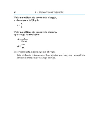 § 1.  ROZWIĄZYWANIE TRÓJKĄTÓW50
Wzór na obliczenie promienia okręgu,
wpisanego w trójkącie
r
S
p
=
Wzór na obliczenie promienia okręgu,
opisanego na trójkącie
R
a
=
2 sin α
R
abc
S
=
4
Pole wielokąta opisanego na okręgu
Pole wielokąta opisanego na okręgu jest równe iloczynowi jego połowy
obwodu i promienia opisanego okręgu.
 