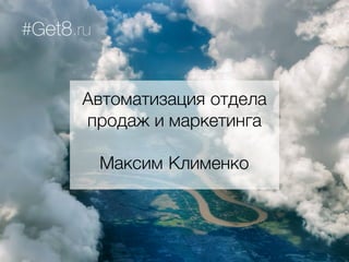 Автоматизация отдела
продаж и маркетинга
Максим Клименко
#Get8.ru
 