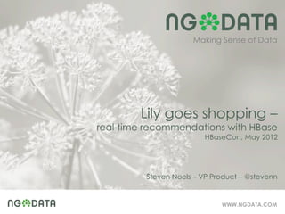 Making Sense of Data




        Lily goes shopping –
real-time recommendations with HBase
                         HBaseCon, May 2012




         Steven Noels – VP Product – @stevenn


                             WWW.NGDATA.COM
 
