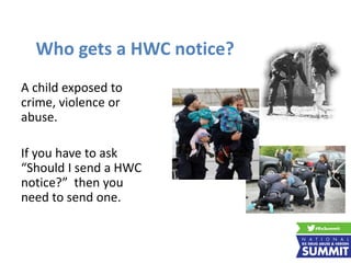 Who gets a HWC notice?
A child exposed to
crime, violence or
abuse.
If you have to ask
“Should I send a HWC
notice?” then you
need to send one.
 