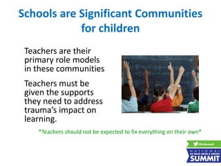 Schools are Significant Communities
for children
Teachers are their
primary role models
in these communities
Teachers must be
given the supports
they need to address
trauma’s impact on
learning.
*Teachers should not be expected to fix everything on their own*
 