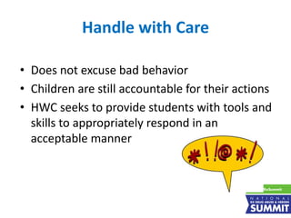 Handle with Care
• Does not excuse bad behavior
• Children are still accountable for their actions
• HWC seeks to provide students with tools and
skills to appropriately respond in an
acceptable manner
 