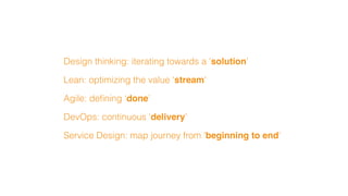 Design thinking: iterating towards a ‘solution’
Lean: optimizing the value 'stream'
Agile: deﬁning ‘done’
DevOps: continuous ‘delivery’
Service Design: map journey from 'beginning to end'
 