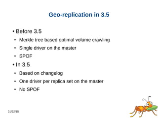 01/22/15
Geo-replication in 3.5
● Before 3.5
● Merkle tree based optimal volume crawling
● Single driver on the master
● SPOF
● In 3.5
● Based on changelog
● One driver per replica set on the master
● No SPOF
 