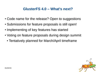01/22/15
GlusterFS 4.0 – What's next?
● Code name for the release? Open to suggestions
● Submissions for feature proposals is still open!
● Implementing of key features has started
● Voting on feature proposals during design summit
● Tentatively planned for March/April timeframe
 