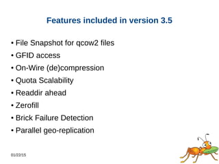 01/22/15
Features included in version 3.5
● File Snapshot for qcow2 files
● GFID access
● On-Wire (de)compression
● Quota Scalability
● Readdir ahead
● Zerofill
● Brick Failure Detection
● Parallel geo-replication
 