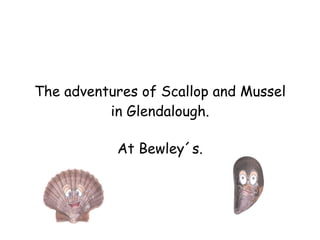 The adventures of Scallop and Mussel in Glendalough. At Bewley´s. 