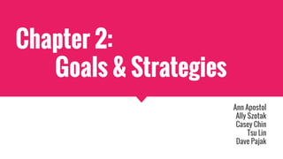 Chapter 2:
Goals & Strategies
Ann Apostol
Ally Szotak
Casey Chin
Tsu Lin
Dave Pajak
 