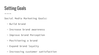 Setting Goals
Social Media Marketing Goals:
- Build brand
- Increase brand awareness
- Improve brand Perception
- Positioning a brand
- Expand brand loyalty
- Increasing customer satisfaction
 