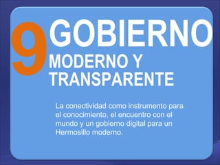 9 GOBIERNO  MODERNO Y TRANSPARENTE La conectividad como instrumento para el conocimiento, el encuentro con el mundo y un gobierno digital para un Hermosillo moderno.  