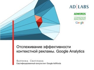 Отслеживание эффективности
контекстной рекламы. Google Analytics

Фатеева Светлана
Сертифицированный консультант Google AdWords
 