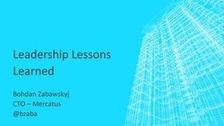 Leadership Lessons
Learned
Bohdan Zabawskyj
CTO – Mercatus
@bzaba
 