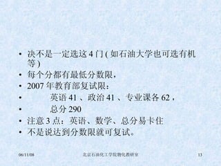 决不是一定选这 4 门 ( 如石油大学也可选有机等 ) 每个分都有最低分数限， 2007 年教育部复试限： 英语 41 、政治 41 、专业课各 62 ， 总分 290 注意 3 点：英语、数学、总分易卡住 不是说达到分数限就可复试。 