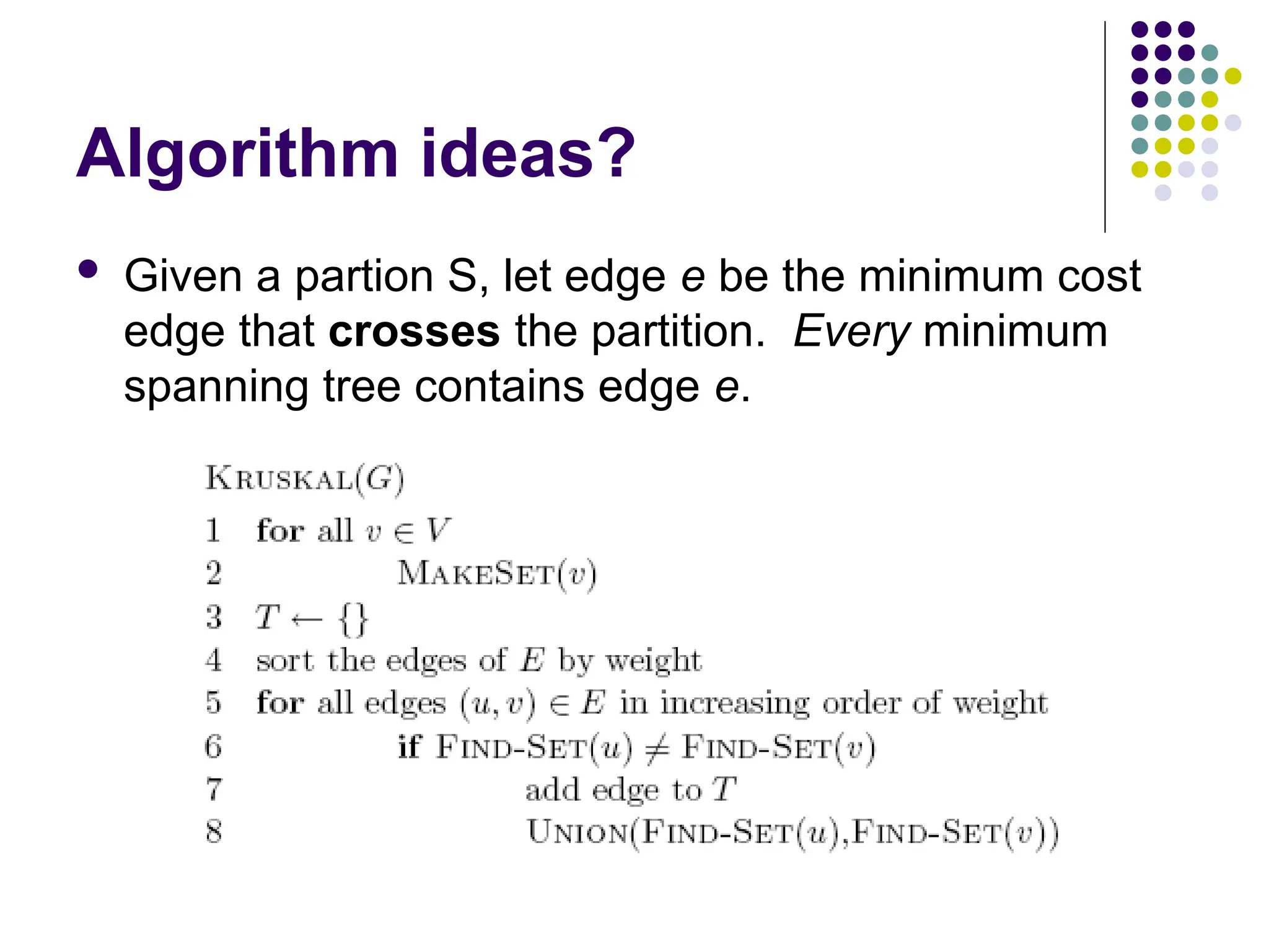 Algorithm ideas?
 Given a partion S, let edge e be the minimum cost
edge that crosses the partition. Every minimum
spanning tree contains edge e.
 