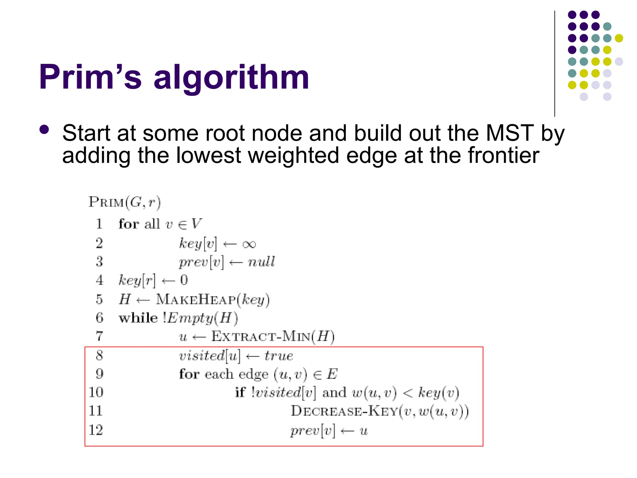 Prim’s algorithm
 Start at some root node and build out the MST by
adding the lowest weighted edge at the frontier
 