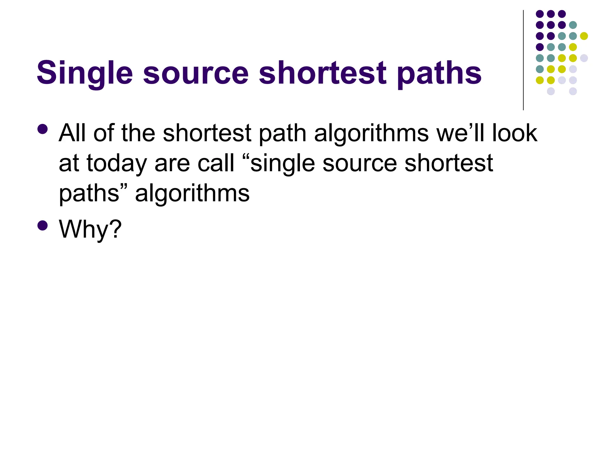 Single source shortest paths
 All of the shortest path algorithms we’ll look
at today are call “single source shortest
paths” algorithms
 Why?
 