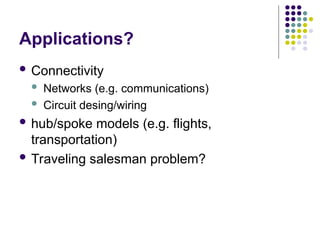 Applications?
 Connectivity
 Networks (e.g. communications)
 Circuit desing/wiring
 hub/spoke models (e.g. flights,
transportation)
 Traveling salesman problem?
 