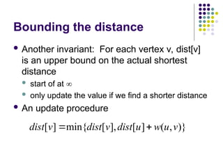 Bounding the distance
 Another invariant: For each vertex v, dist[v]
is an upper bound on the actual shortest
distance
 start of at 
 only update the value if we find a shorter distance
 An update procedure
)}
,
(
]
[
],
[
min{
]
[ v
u
w
u
dist
v
dist
v
dist 

 