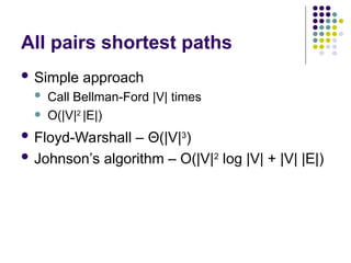 All pairs shortest paths
 Simple approach
 Call Bellman-Ford |V| times
 O(|V|2
|E|)
 Floyd-Warshall – Θ(|V|3
)
 Johnson’s algorithm – O(|V|2
log |V| + |V| |E|)
 