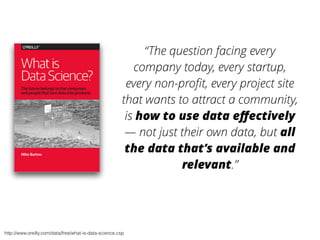 “The question facing every 
company today, every startup, 
every non-profit, every project site 
that wants to attract a community, 
is how to use data effectively 
— not just their own data, but all 
the data that’s available and 
relevant.” 
http://www.oreilly.com/data/free/what-is-data-science.csp 
 
