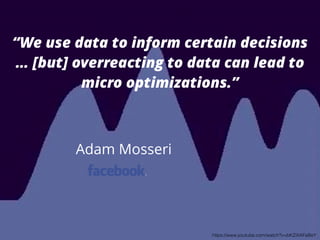 “We use data to inform certain decisions 
… [but] overreacting to data can lead to 
micro optimizations.” 
Adam Mosseri 
https://www.youtube.com/watch?v=bKZiXAFeBeY 
 
