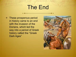 The End
 These prosperous period
  in history came to an end
  with the invasion of the
  Dorians, which led the
  way into a period of Greek
  history called the “Greek
  Dark Ages”
 