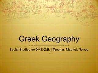 Greek Geography
Social Studies for 9th E.G.B. | Teacher: Mauricio Torres
 