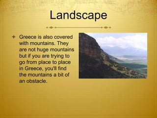 Landscape
 Greece is also covered
  with mountains. They
  are not huge mountains
  but if you are trying to
  go from place to place
  in Greece, you'll find
  the mountains a bit of
  an obstacle.
 