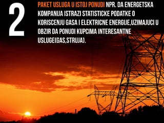 Paket usluga u istoj ponudi Npr. da energetska
kompanija istrazi statisticke podatke o
koriscenju gasa i elektricne energije,uzimajuci u
obzir da ponudi kupcima interesantne
usluge(gas,struja).
22
 