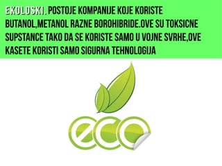 EkoloskiEkoloski.. Postoje kompanije koje koriste
butanol,metanol razne borohibride.Ove su toksicne
supstance tako da se koriste samo u vojne svrhe,ove
kasete koristi samo sigurna tehnologija
 