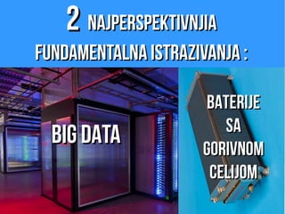 22 najperspektivnjianajperspektivnjia
fundamentalna istrazivanja :fundamentalna istrazivanja :
BIG DATABIG DATA
BATERIJEBATERIJE
SASA
GORIVNOMGORIVNOM
CELIJOMCELIJOM
 