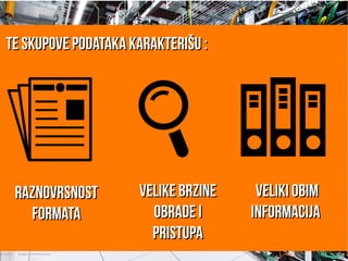 Te skupove podataka karakterišu :Te skupove podataka karakterišu :
.
raznovrsnostraznovrsnost
formataformata
velike brzinevelike brzine
obrade iobrade i
pristupapristupa
veliki obimveliki obim
informacijainformacija
 