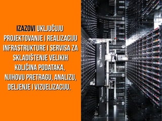 IzazoviIzazovi uključujuuključuju
projektovanje i realizacijuprojektovanje i realizaciju
infrastrukture i servisa zainfrastrukture i servisa za
skladištenje velikihskladištenje velikih
količina podataka,količina podataka,
njihovu pretragu, analizu,njihovu pretragu, analizu,
deljenje i vizuelizaciju.deljenje i vizuelizaciju.
 