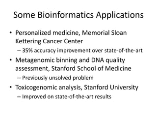 Some Bioinformatics Applications
• Personalized medicine, Memorial Sloan
Kettering Cancer Center
– 35% accuracy improvement over state-of-the-art
• Metagenomic binning and DNA quality
assessment, Stanford School of Medicine
– Previously unsolved problem
• Toxicogenomic analysis, Stanford University
– Improved on state-of-the-art results
 